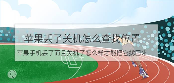 苹果丢了关机怎么查找位置 苹果手机丢了而且关机了怎么样才能把它找回来？